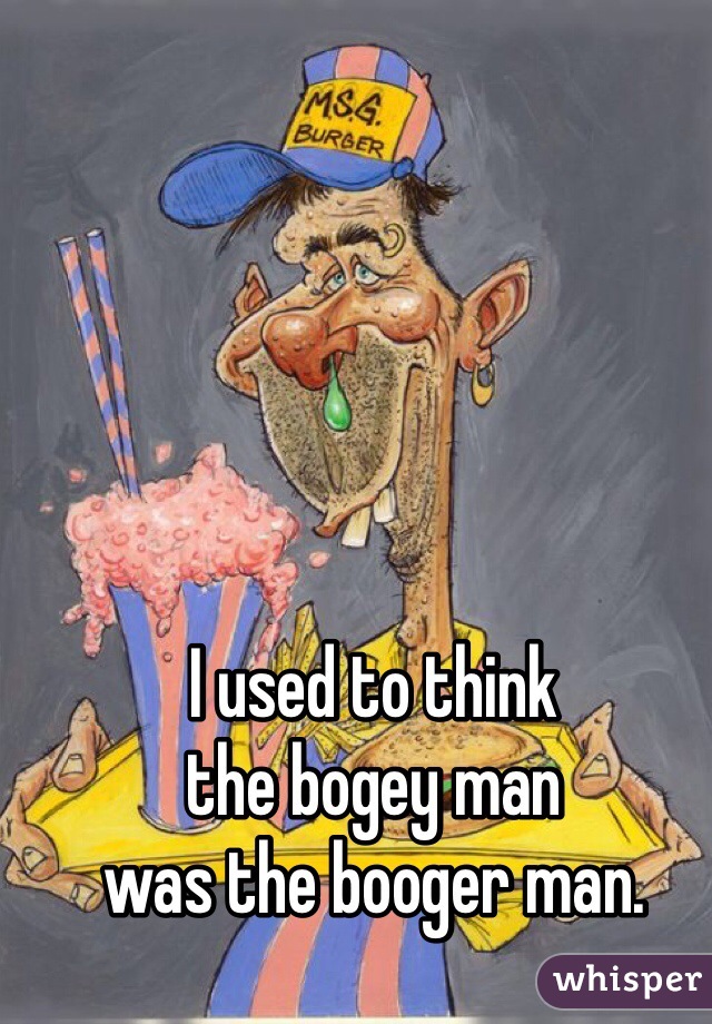 I used to think 
the bogey man 
was the booger man. 