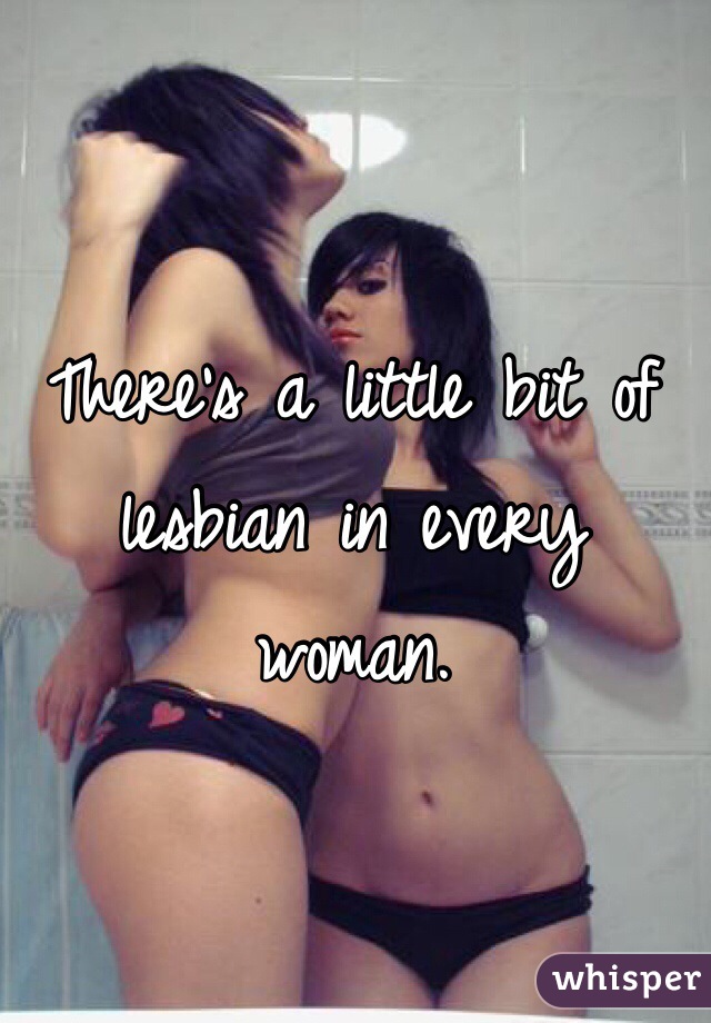 There's a little bit of lesbian in every woman. 