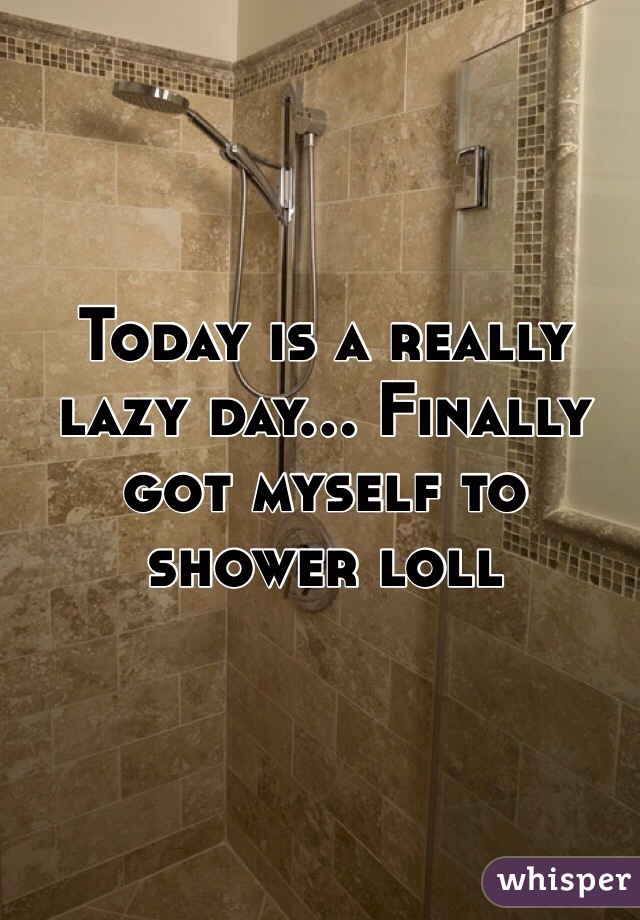 Today is a really lazy day... Finally got myself to shower loll