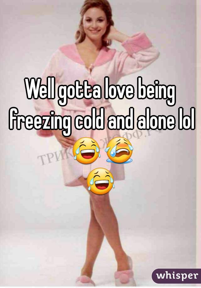Well gotta love being freezing cold and alone lol 😂😭😂 