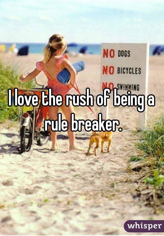 I love the rush of being a rule breaker.
