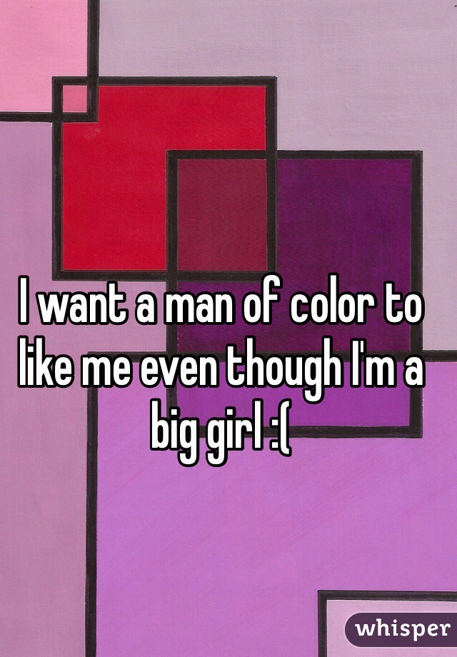 I want a man of color to like me even though I'm a big girl :(
