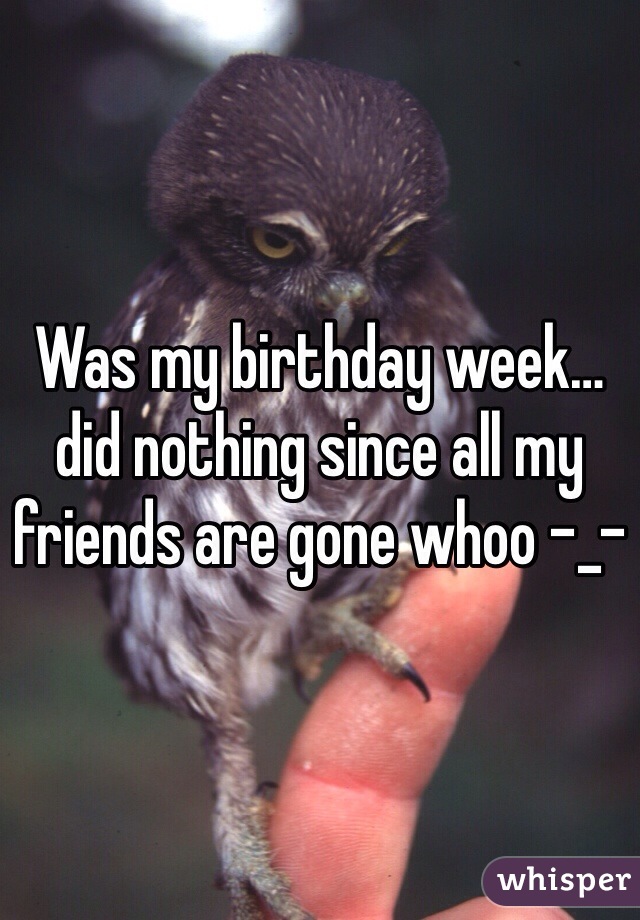 Was my birthday week…did nothing since all my friends are gone whoo -_-