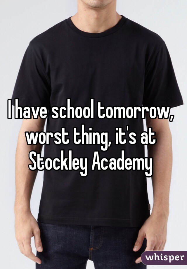 I have school tomorrow, worst thing, it's at Stockley Academy