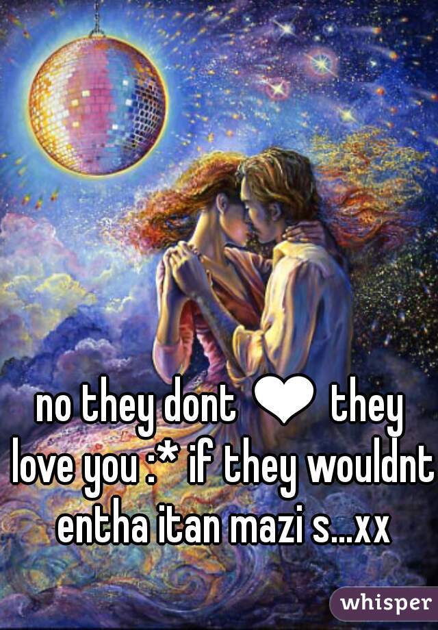 no they dont ❤ they love you :* if they wouldnt entha itan mazi s...xx