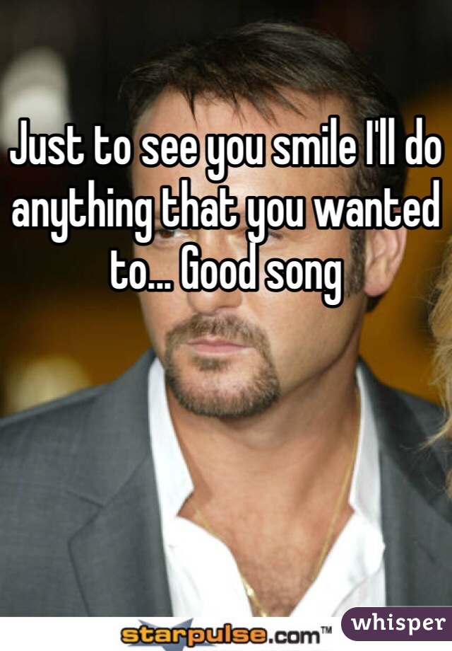 Just to see you smile I'll do anything that you wanted to... Good song