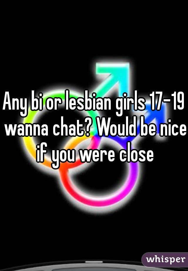 Any bi or lesbian girls 17-19 wanna chat? Would be nice if you were close