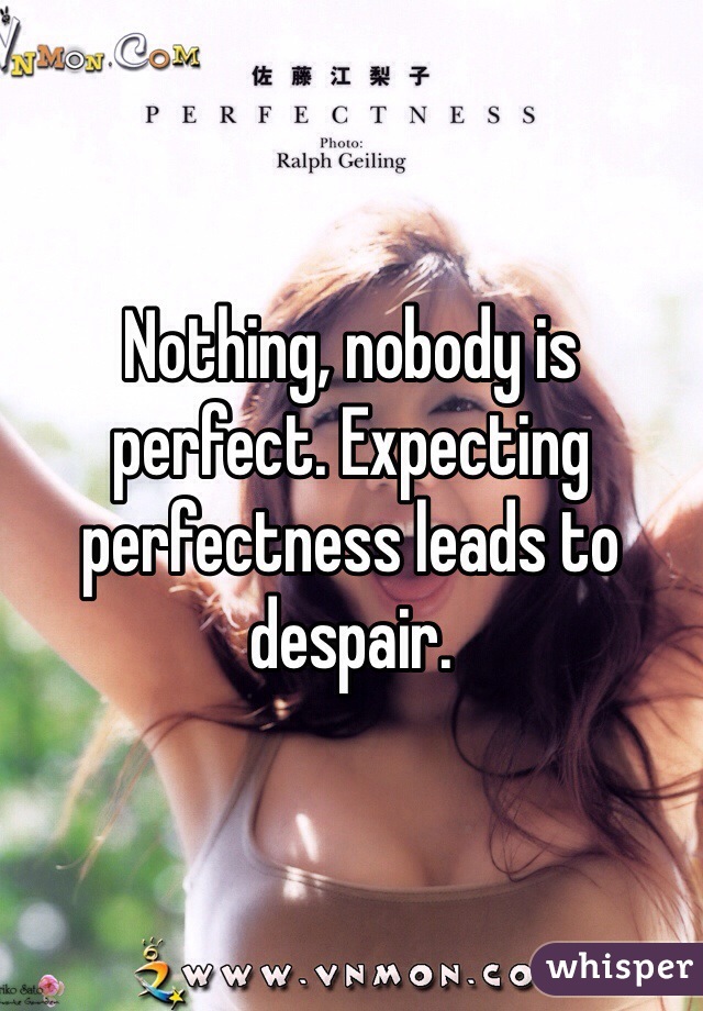 Nothing, nobody is perfect. Expecting perfectness leads to despair. 
