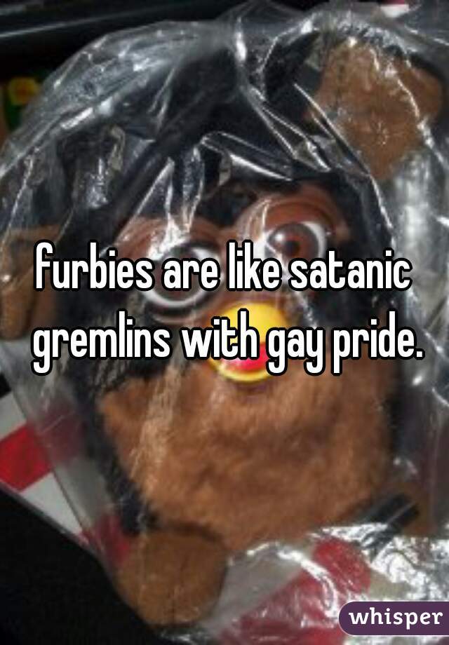furbies are like satanic gremlins with gay pride.