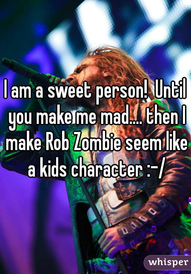 I am a sweet person!  Until you make me mad.... then I make Rob Zombie seem like a kids character :-/