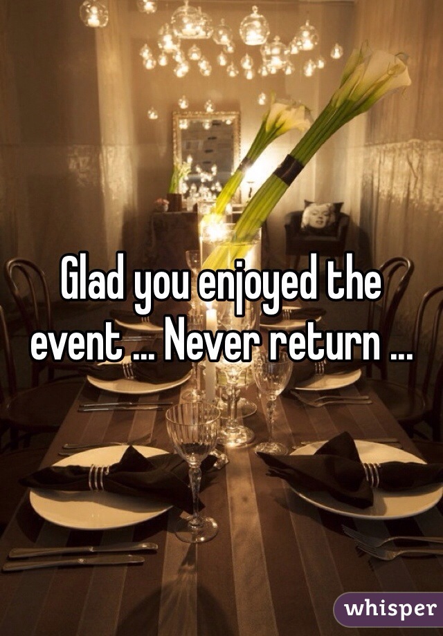 Glad you enjoyed the event ... Never return ...