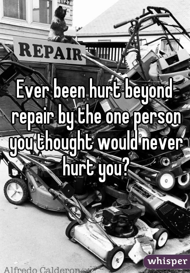 Ever been hurt beyond repair by the one person you thought would never hurt you?