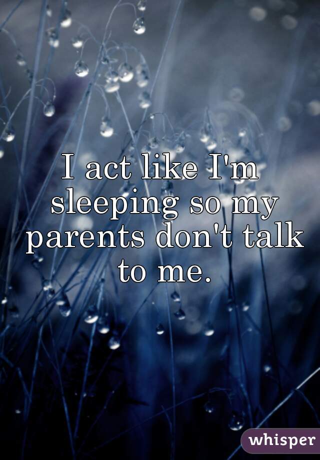 I act like I'm sleeping so my parents don't talk to me.