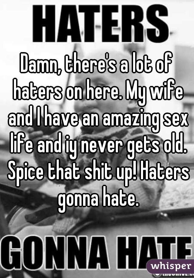 Damn, there's a lot of haters on here. My wife and I have an amazing sex life and iy never gets old. Spice that shit up! Haters gonna hate.