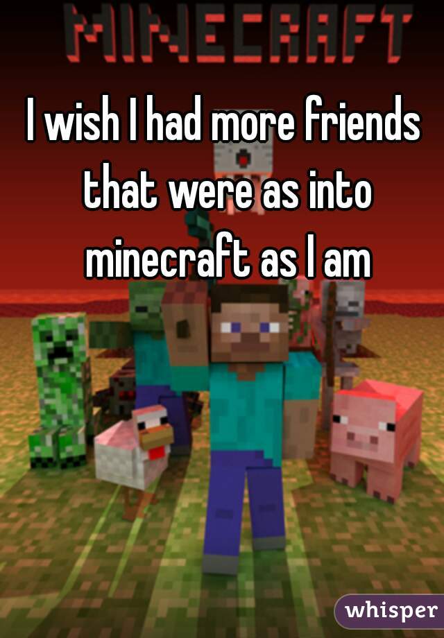 I wish I had more friends that were as into minecraft as I am
