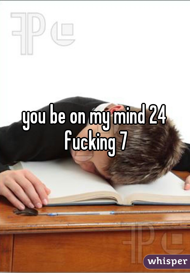 you be on my mind 24 fucking 7
