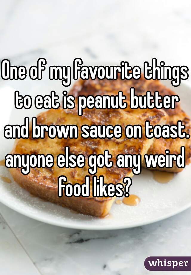 One of my favourite things to eat is peanut butter and brown sauce on toast. 
anyone else got any weird food likes? 