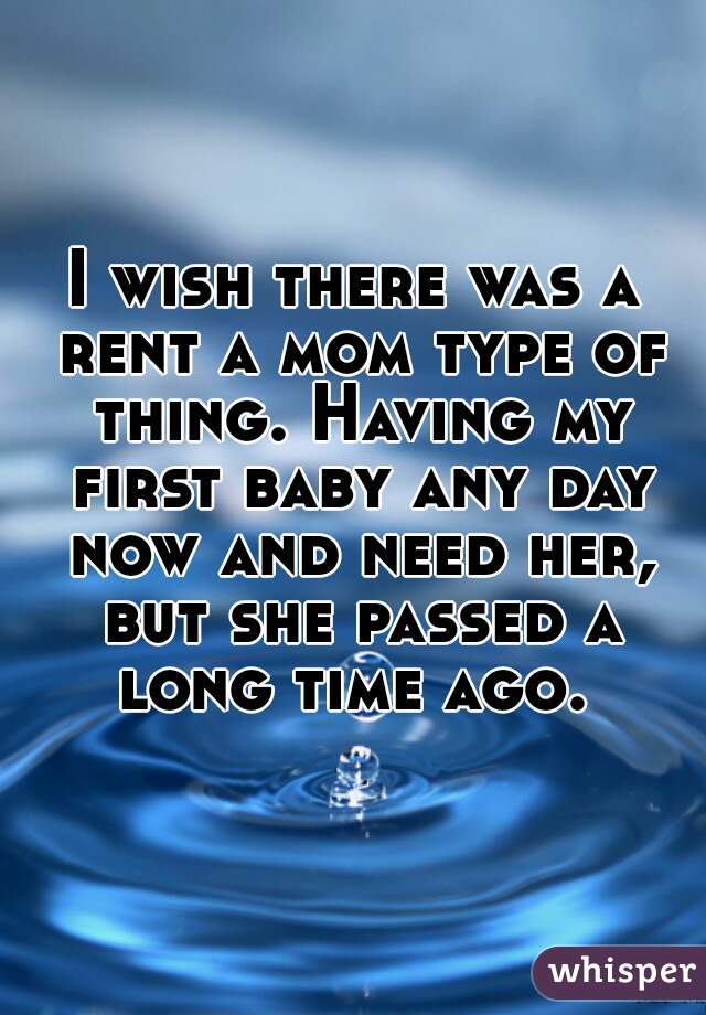 I wish there was a rent a mom type of thing. Having my first baby any day now and need her, but she passed a long time ago. 