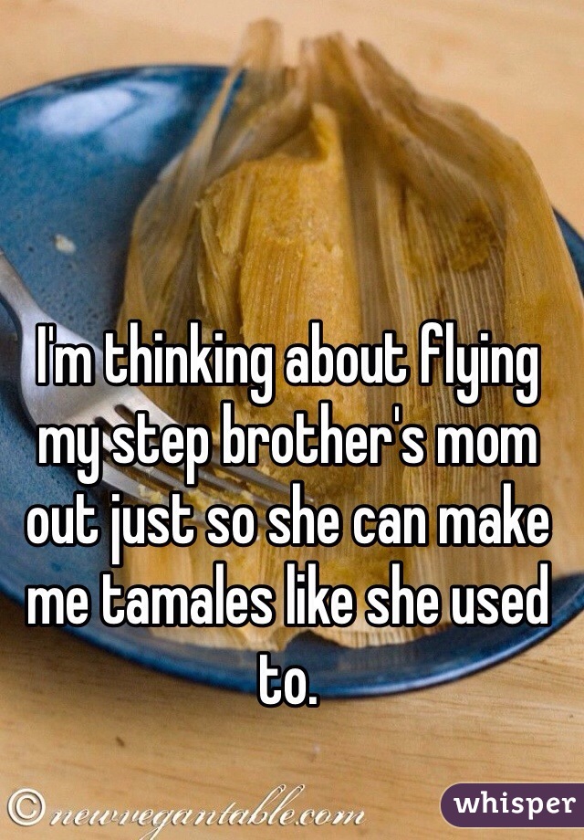 I'm thinking about flying my step brother's mom out just so she can make me tamales like she used to. 
