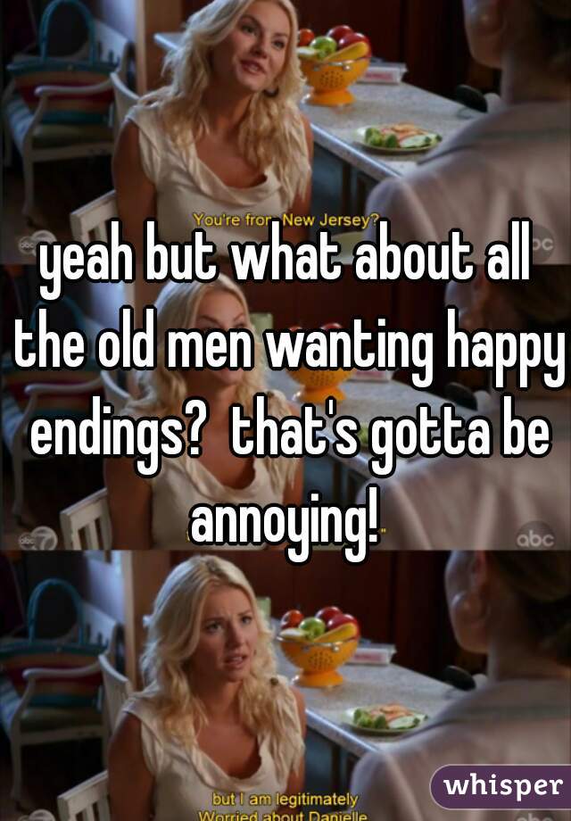 yeah but what about all the old men wanting happy endings?  that's gotta be annoying! 
