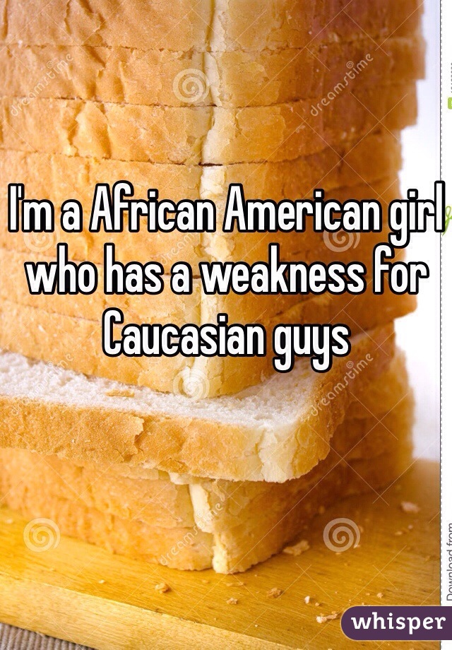 I'm a African American girl who has a weakness for Caucasian guys 