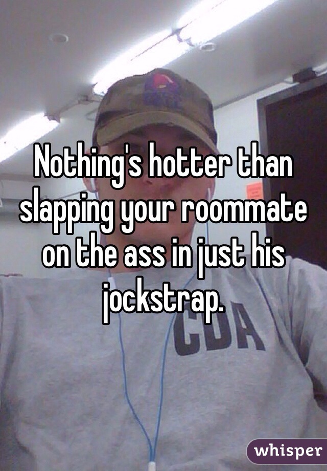 Nothing's hotter than slapping your roommate on the ass in just his jockstrap. 