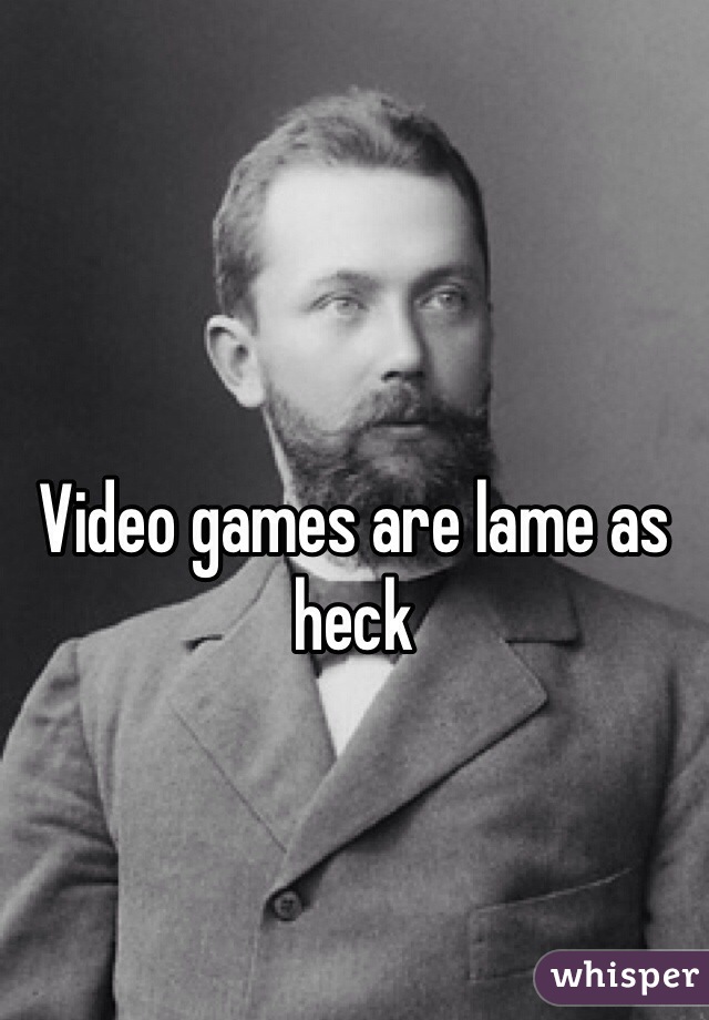 Video games are lame as heck