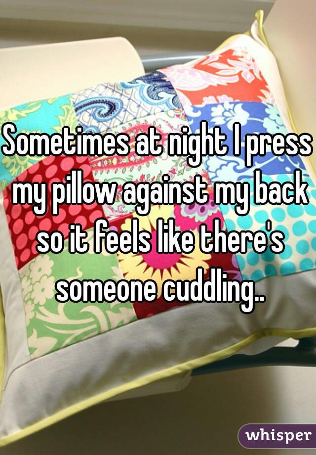 Sometimes at night I press my pillow against my back so it feels like there's someone cuddling..