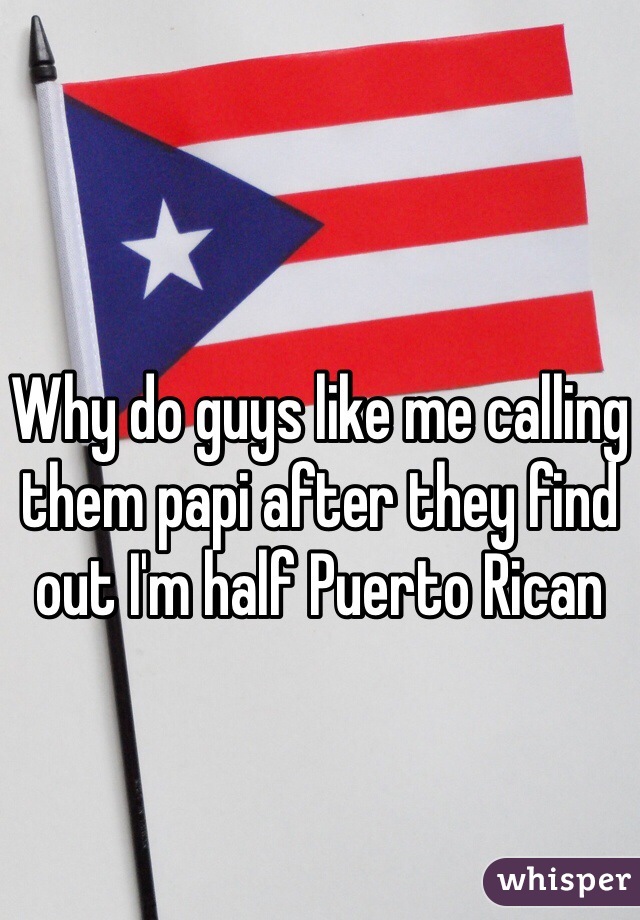 Why do guys like me calling them papi after they find out I'm half Puerto Rican 