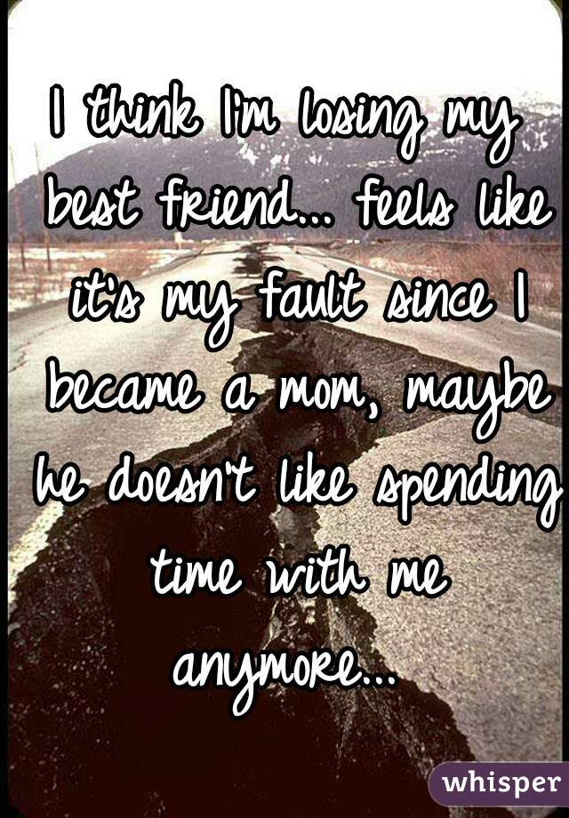 I think I'm losing my best friend... feels like it's my fault since I became a mom, maybe he doesn't like spending time with me anymore... 