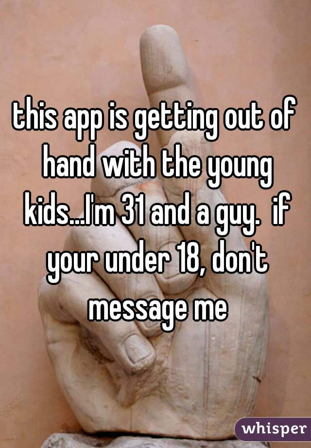 this app is getting out of hand with the young kids...I'm 31 and a guy.  if your under 18, don't message me