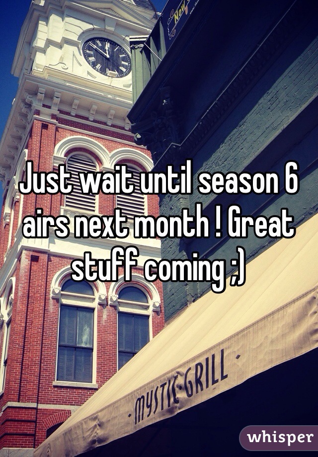 Just wait until season 6 airs next month ! Great stuff coming ;)