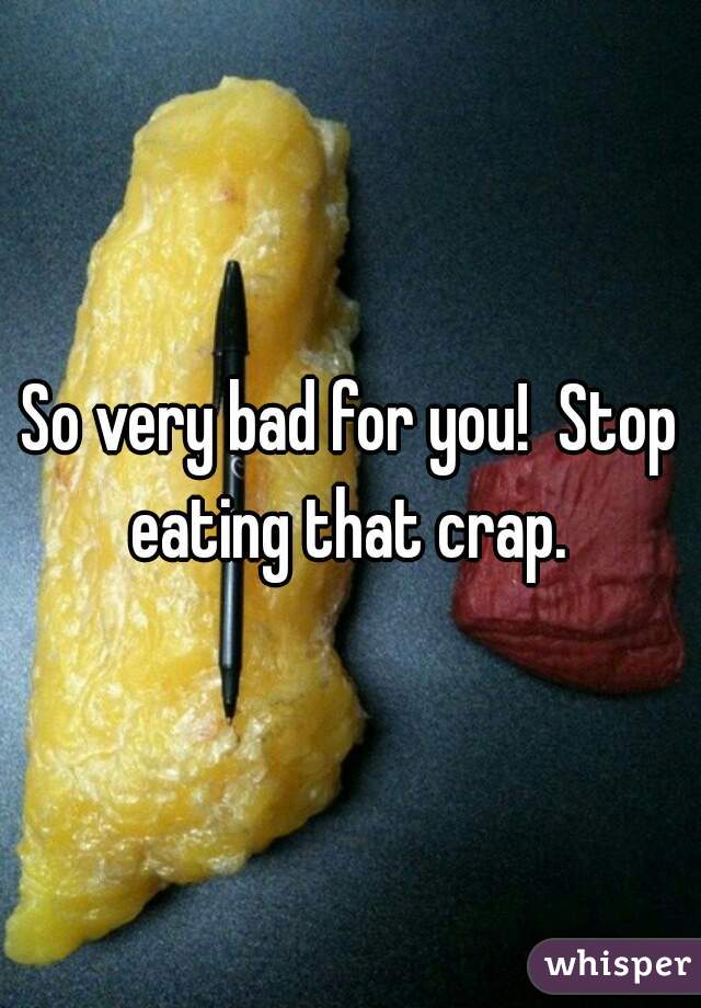So very bad for you!  Stop eating that crap. 