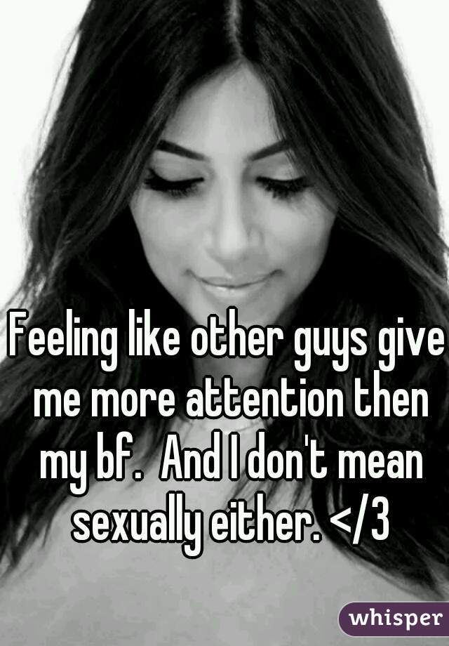 Feeling like other guys give me more attention then my bf.  And I don't mean sexually either. </3