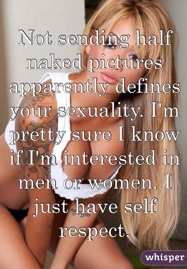 Not sending half naked pictures apparently defines your sexuality. I'm pretty sure I know if I'm interested in men or women. I just have self respect. 