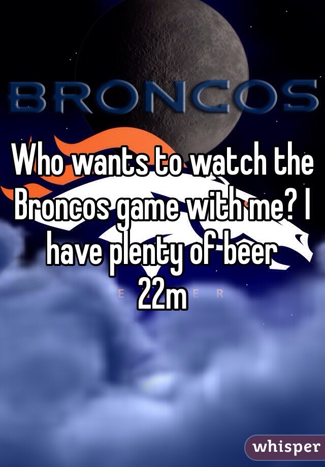 Who wants to watch the Broncos game with me? I have plenty of beer
22m