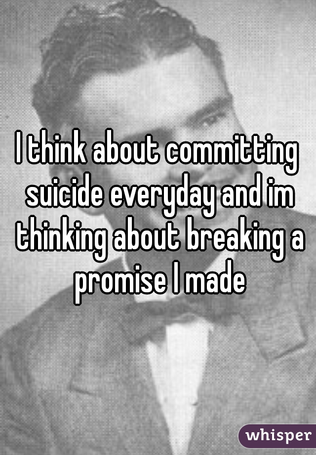 I think about committing suicide everyday and im thinking about breaking a promise I made