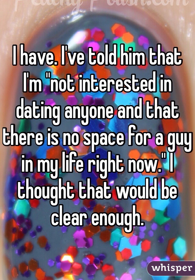 I have. I've told him that I'm "not interested in dating anyone and that there is no space for a guy in my life right now." I thought that would be clear enough.