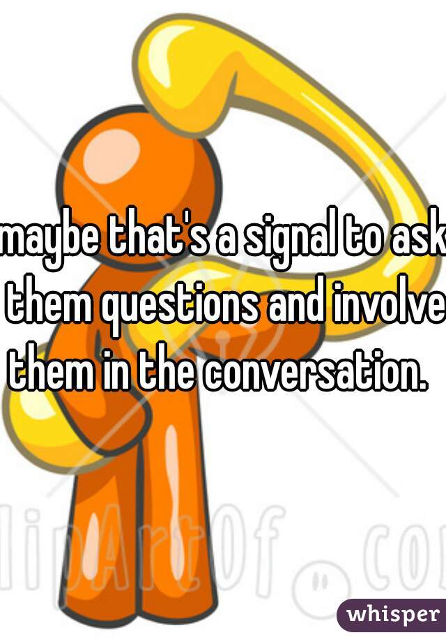 maybe that's a signal to ask them questions and involve them in the conversation.  