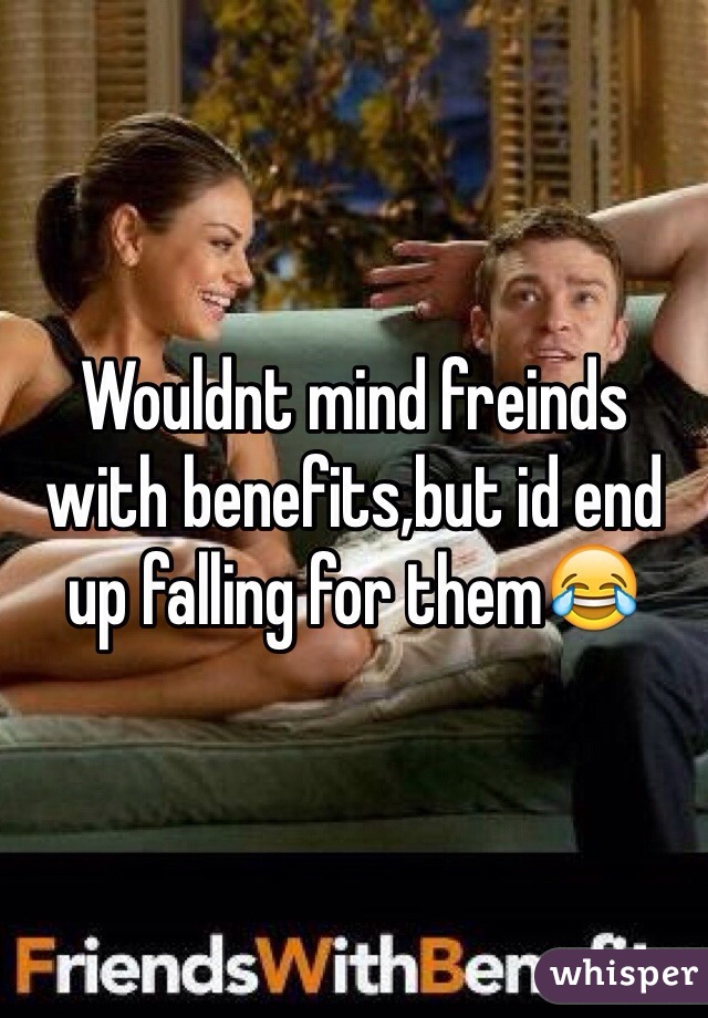 Wouldnt mind freinds with benefits,but id end up falling for them😂