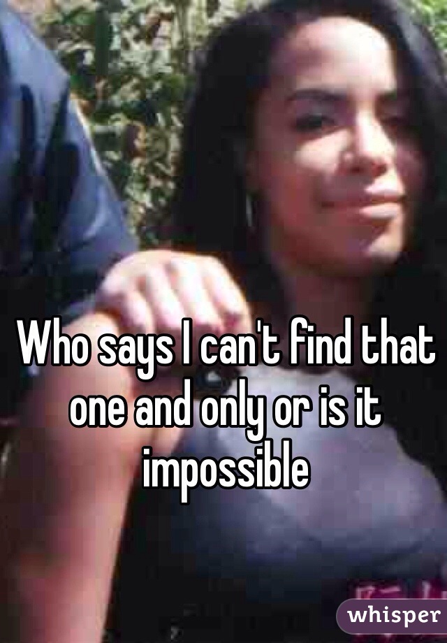 Who says I can't find that one and only or is it impossible