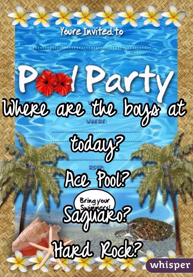 Where are the boys at today?
Ace Pool?
Saguaro?
Hard Rock?
