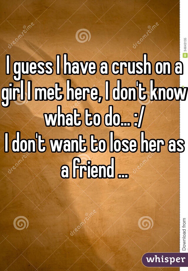 I guess I have a crush on a girl I met here, I don't know what to do... :/
I don't want to lose her as a friend ...