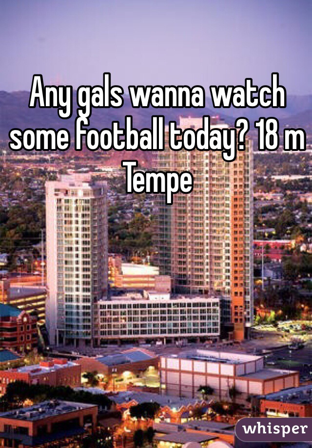 Any gals wanna watch some football today? 18 m Tempe