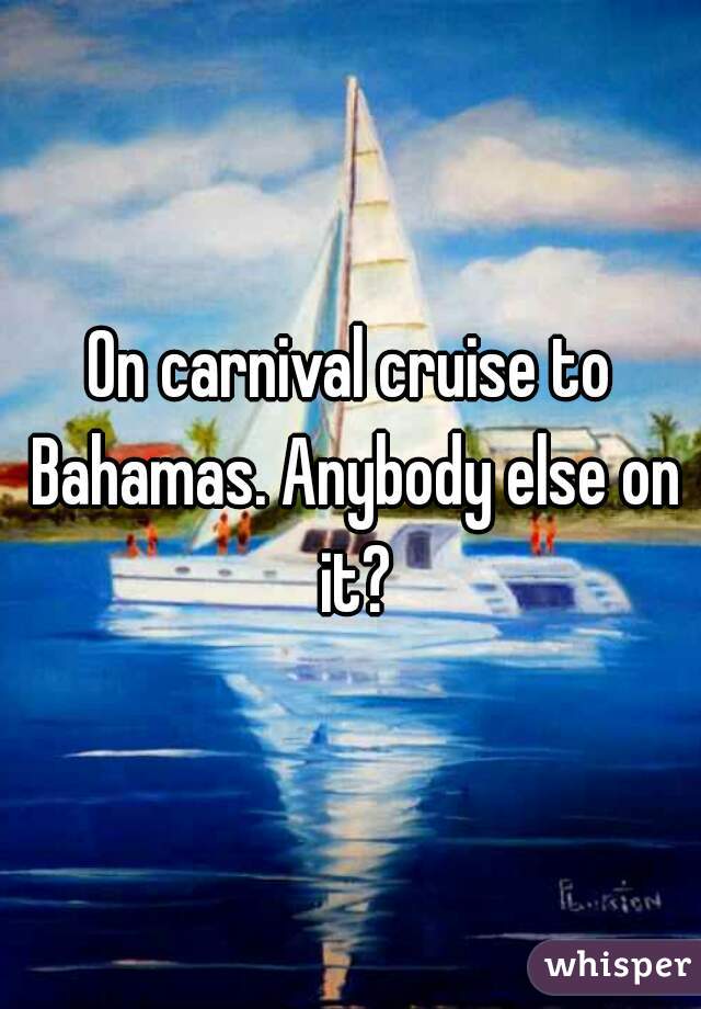 On carnival cruise to Bahamas. Anybody else on it?