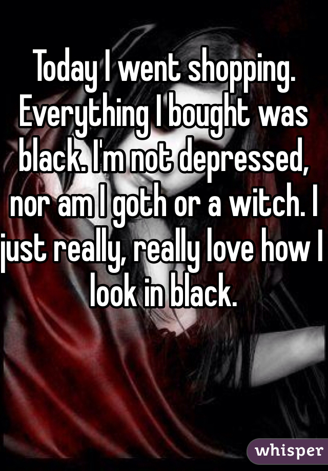 Today I went shopping. Everything I bought was black. I'm not depressed, nor am I goth or a witch. I just really, really love how I look in black. 