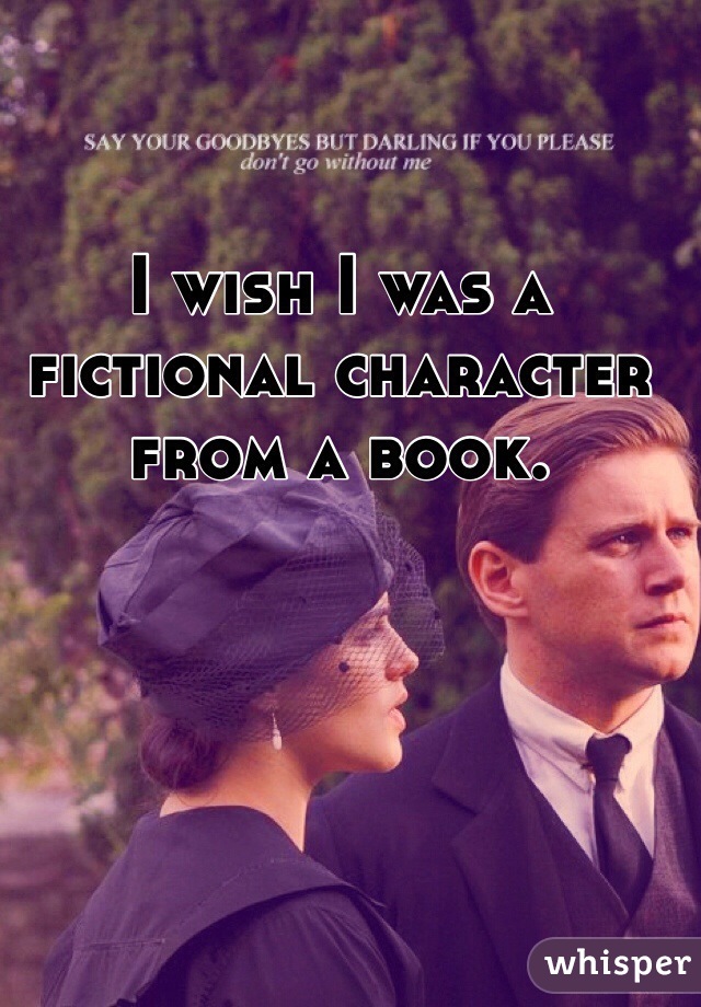 I wish I was a fictional character from a book. 
