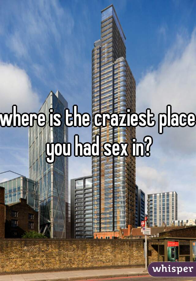 where is the craziest place you had sex in?