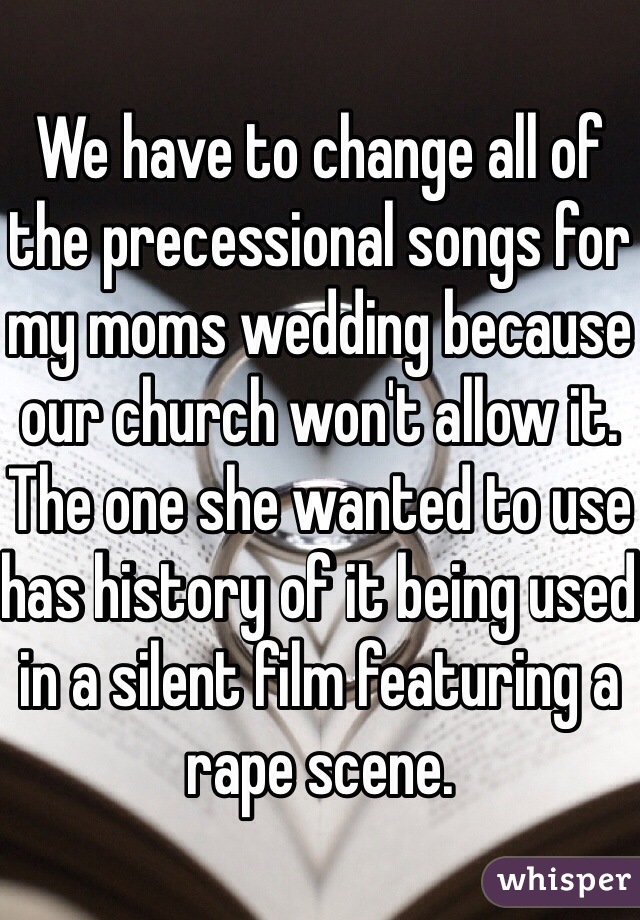 We have to change all of the precessional songs for my moms wedding because our church won't allow it. The one she wanted to use has history of it being used in a silent film featuring a rape scene.  