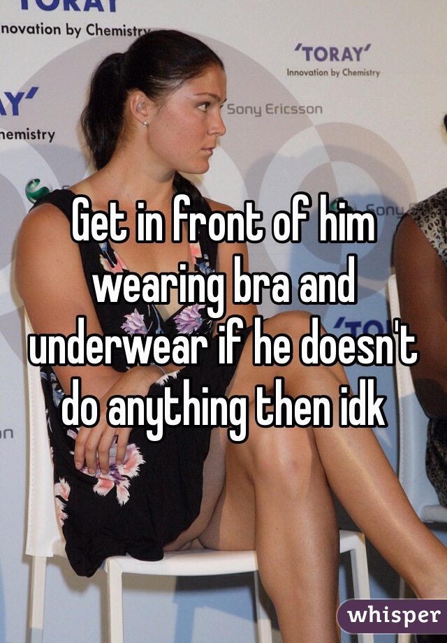 Get in front of him wearing bra and underwear if he doesn't do anything then idk 